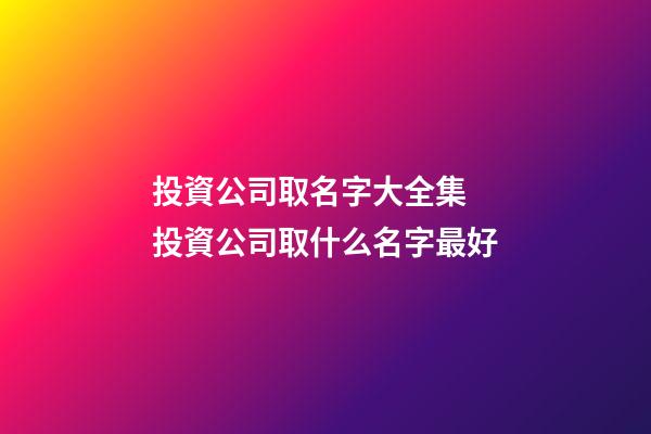 投資公司取名字大全集 投資公司取什么名字最好